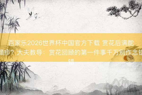 百家乐2026世界杯中国官方下载 赏花后满酡颜疹？大夫教导：赏花回顾的第一件事千万别作念错