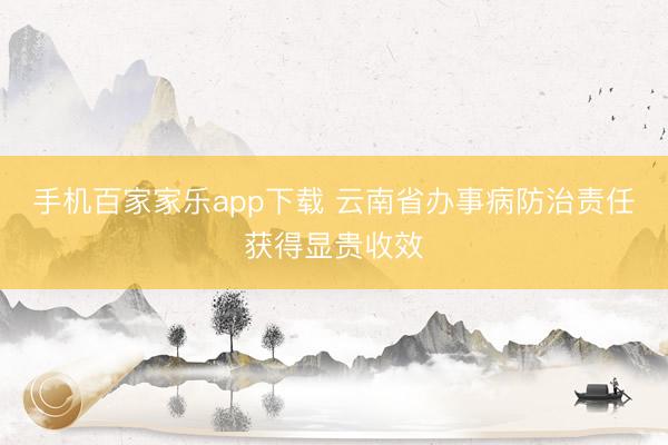 手机百家家乐app下载 云南省办事病防治责任获得显贵收效