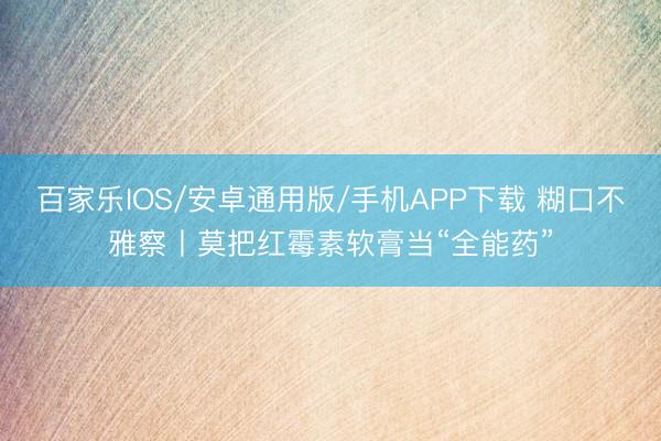百家乐IOS/安卓通用版/手机APP下载 糊口不雅察丨莫把红霉素软膏当“全能药”