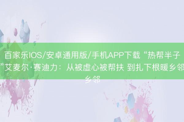 百家乐IOS/安卓通用版/手机APP下载 “热帮半子”艾麦尔·赛迪力：从被虚心被帮扶 到扎下根暖乡邻