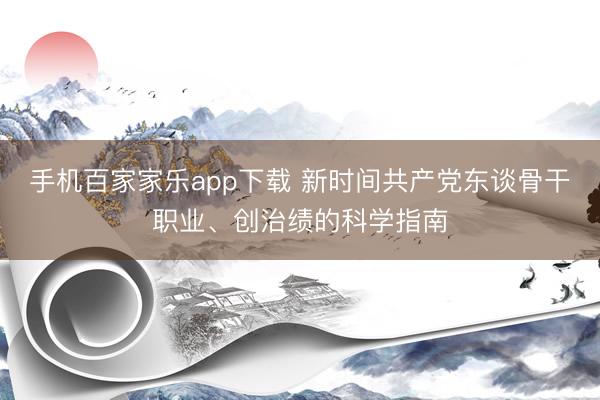手机百家家乐app下载 新时间共产党东谈骨干职业、创治绩的科学指南