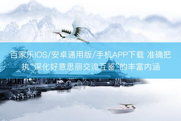 百家乐IOS/安卓通用版/手机APP下载 准确把执“深化好意思丽交流互鉴”的丰富内涵
