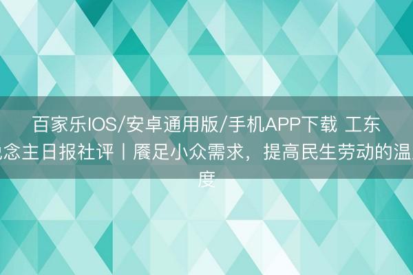 百家乐IOS/安卓通用版/手机APP下载 工东说念主日报社评丨餍足小众需求，提高民生劳动的温度