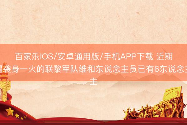 百家乐IOS/安卓通用版/手机APP下载 近期遇袭身一火的联黎军队维和东说念主员已有6东说念主