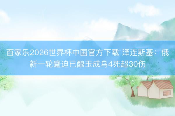 百家乐2026世界杯中国官方下载 泽连斯基：俄新一轮蹙迫已酿玉成乌4死超30伤