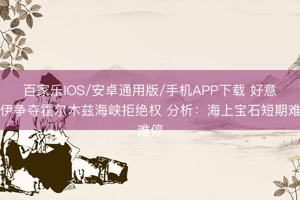 百家乐IOS/安卓通用版/手机APP下载 好意思伊争夺霍尔木兹海峡拒绝权 分析：海上宝石短期难停