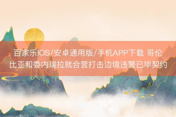 百家乐IOS/安卓通用版/手机APP下载 哥伦比亚和委内瑞拉就合营打击边境违警已毕契约