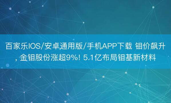 百家乐IOS/安卓通用版/手机APP下载 钼价飙升， 金钼股份涨超9%! 5.1亿布局钼基新材料