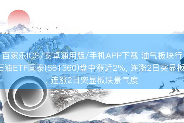 百家乐IOS/安卓通用版/手机APP下载 油气板块行情异动， 石油ETF国泰(561360)盘中涨近2%， 连涨2日突显板块景气度