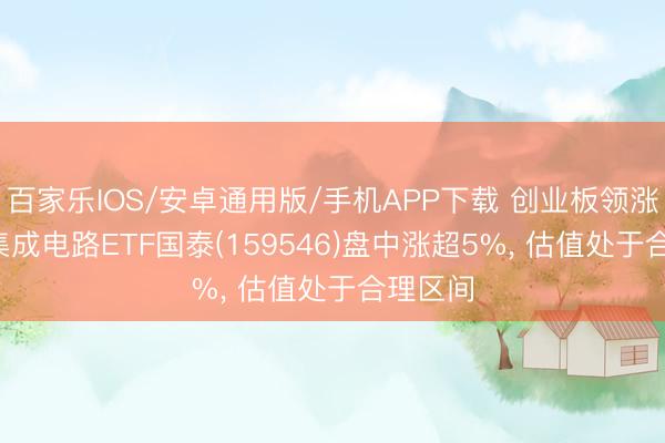 百家乐IOS/安卓通用版/手机APP下载 创业板领涨两市， 集成电路ETF国泰(159546)盘中涨超5%， 估值处于合理区间