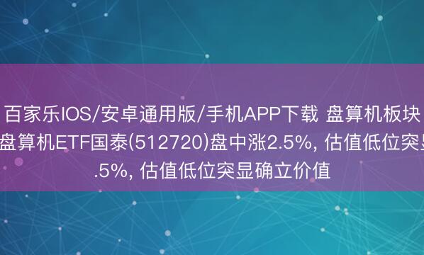 百家乐IOS/安卓通用版/手机APP下载 盘算机板块行情走高， 盘算机ETF国泰(512720)盘中涨2.5%， 估值低位突显确立价值