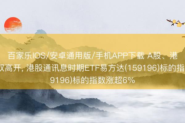 百家乐IOS/安卓通用版/手机APP下载 A股、港股早盘双双高开， 港股通讯息时期ETF易方达(159196)标的指数涨超6%