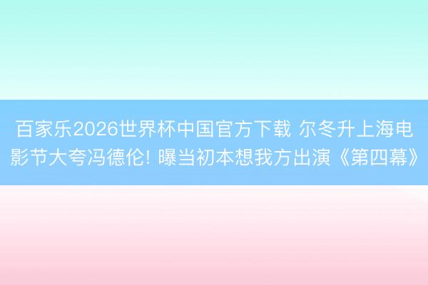百家乐2026世界杯中国官方下载 尔冬升上海电影节大夸冯德伦! 曝当初本想我方出演《第四幕》