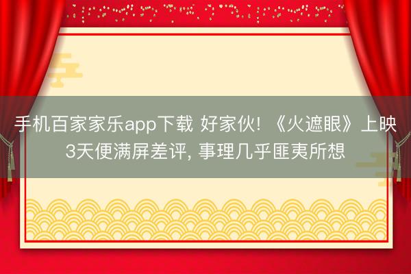 手机百家家乐app下载 好家伙! 《火遮眼》上映3天便满屏差评， 事理几乎匪夷所想
