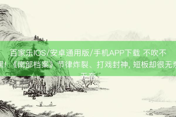 百家乐IOS/安卓通用版/手机APP下载 不吹不黑! 《南部档案》节律炸裂、打戏封神， 短板却很无奈