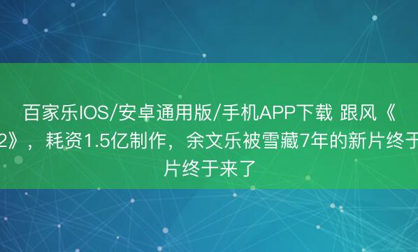 百家乐IOS/安卓通用版/手机APP下载 跟风《战狼2》，耗资1.5亿制作，余文乐被雪藏7年的新片终于来了