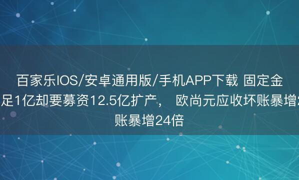 百家乐IOS/安卓通用版/手机APP下载 固定金钱不足1亿却要募资12.5亿扩产， 欧尚元应收坏账暴增24倍