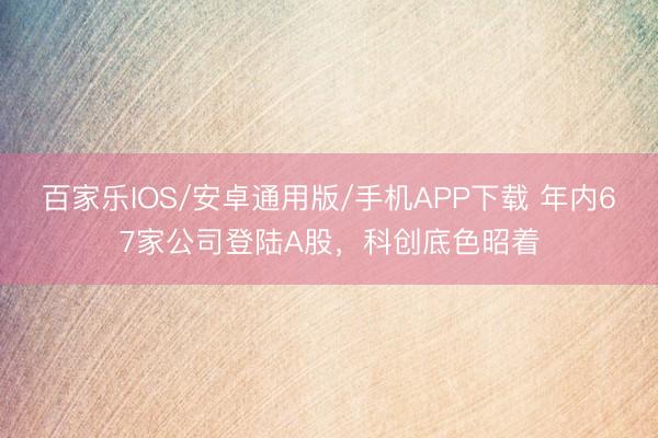 百家乐IOS/安卓通用版/手机APP下载 年内67家公司登陆A股，科创底色昭着