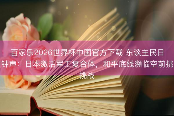 百家乐2026世界杯中国官方下载 东谈主民日报钟声：日本激活军工复合体，和平底线濒临空前挑战