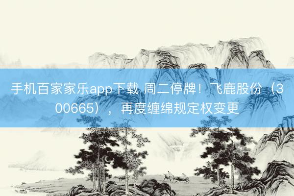 手机百家家乐app下载 周二停牌！飞鹿股份（300665），再度缠绵规定权变更