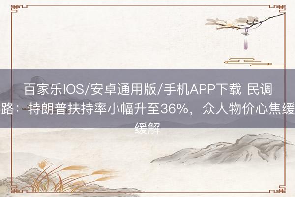 百家乐IOS/安卓通用版/手机APP下载 民调线路：特朗普扶持率小幅升至36%，众人物价心焦缓解