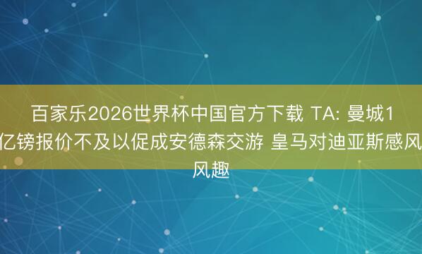 百家乐2026世界杯中国官方下载 TA: 曼城1.2亿镑报价不及以促成安德森交游 皇马对迪亚斯感风趣