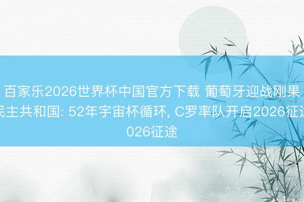 百家乐2026世界杯中国官方下载 葡萄牙迎战刚果民主共和国: 52年宇宙杯循环, C罗率队开启2026征途