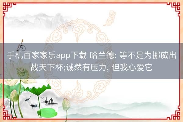 手机百家家乐app下载 哈兰德: 等不足为挪威出战天下杯;诚然有压力， 但我心爱它
