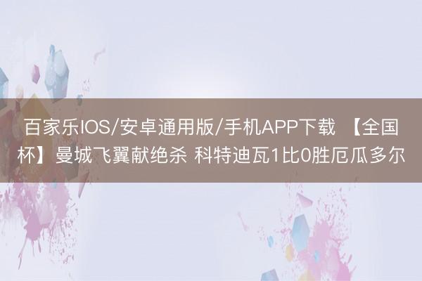 百家乐IOS/安卓通用版/手机APP下载 【全国杯】曼城飞翼献绝杀 科特迪瓦1比0胜厄瓜多尔