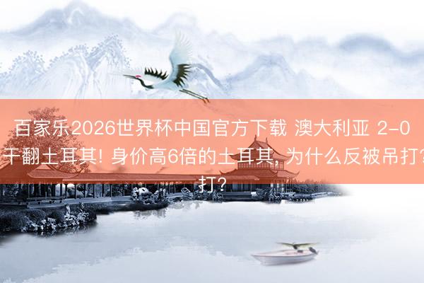 百家乐2026世界杯中国官方下载 澳大利亚 2-0 干翻土耳其! 身价高6倍的土耳其， 为什么反被吊打?