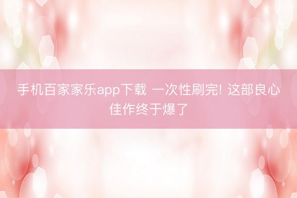 手机百家家乐app下载 一次性刷完! 这部良心佳作终于爆了