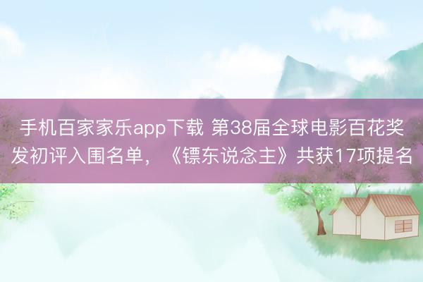 手机百家家乐app下载 第38届全球电影百花奖发初评入围名单，《镖东说念主》共获17项提名