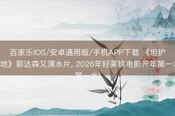 百家乐IOS/安卓通用版/手机APP下载 《坦护之地》郭达森又演水片， 2026年好莱坞电影开年第一水!