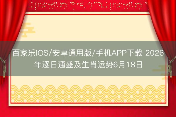 百家乐IOS/安卓通用版/手机APP下载 2026年逐日通盛及生肖运势6月18日