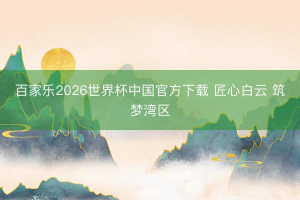 百家乐2026世界杯中国官方下载 匠心白云 筑梦湾区