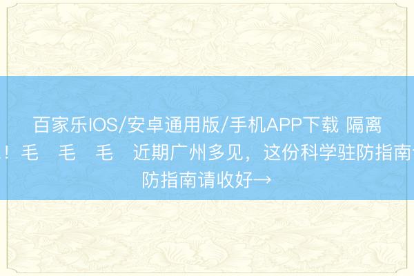 百家乐IOS/安卓通用版/手机APP下载 隔离、戴口罩！毛҉毛҉毛҉近期广州多见，这份科学驻防指南请收好→
