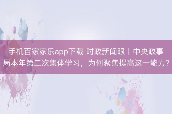手机百家家乐app下载 时政新闻眼丨中央政事局本年第二次集体学习，为何聚焦提高这一能力？