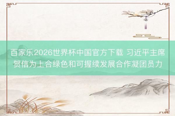 百家乐2026世界杯中国官方下载 习近平主席贺信为上合绿色和可握续发展合作凝团员力