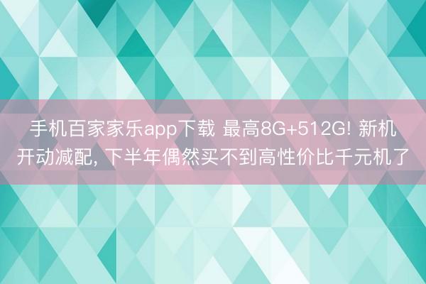 手机百家家乐app下载 最高8G+512G! 新机开动减配， 下半年偶然买不到高性价比千元机了