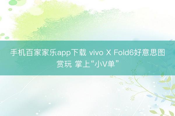 手机百家家乐app下载 vivo X Fold6好意思图赏玩 掌上“小V单”