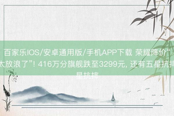 百家乐IOS/安卓通用版/手机APP下载 荣耀降价“太放浪了”! 416万分旗舰跌至3299元， 还有五星抗摔