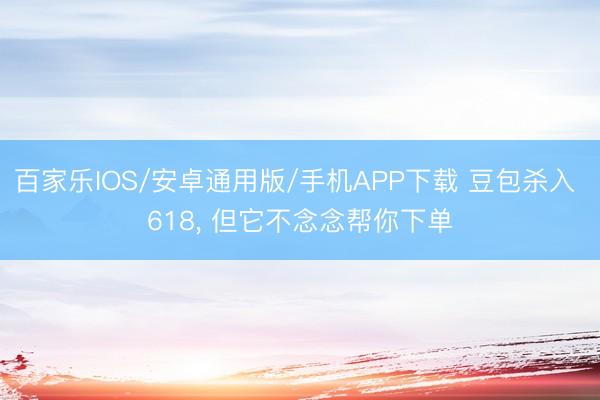 百家乐IOS/安卓通用版/手机APP下载 豆包杀入 618, 但它不念念帮你下单