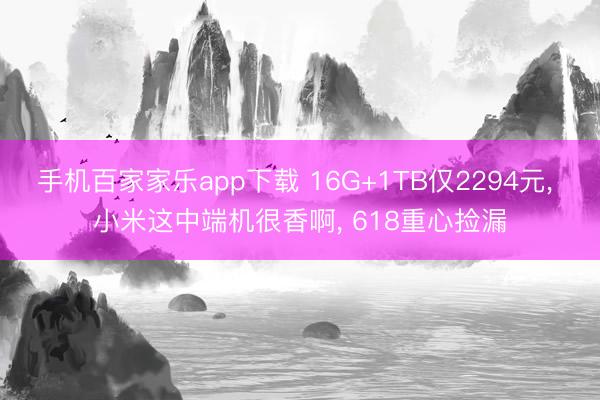 手机百家家乐app下载 16G+1TB仅2294元， 小米这中端机很香啊， 618重心捡漏