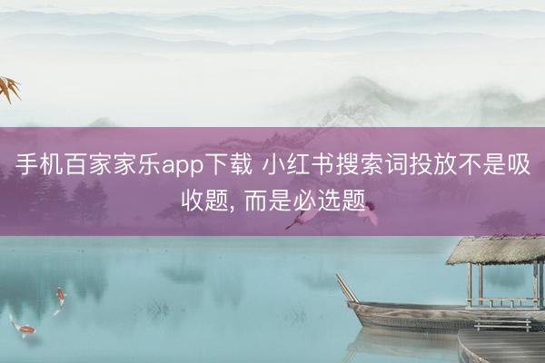 手机百家家乐app下载 小红书搜索词投放不是吸收题， 而是必选题