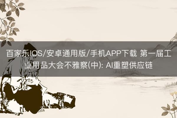 百家乐IOS/安卓通用版/手机APP下载 第一届工业用品大会不雅察(中): AI重塑供应链