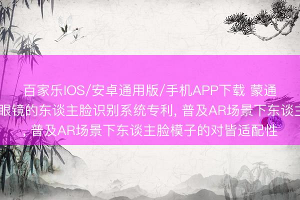 百家乐IOS/安卓通用版/手机APP下载 蒙通智能肯求基于智能AR眼镜的东谈主脸识别系统专利, 普及AR场景下东谈主脸模子的对皆适配性