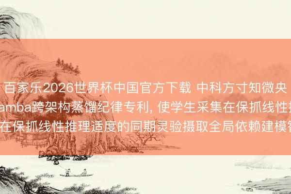百家乐2026世界杯中国官方下载 中科方寸知微央求Transformer到Mamba跨架构蒸馏纪律专利， 使学生采集在保抓线性推理适度的同期灵验摄取全局依赖建模智商并擢升识别精度