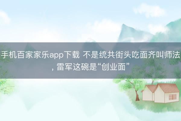手机百家家乐app下载 不是统共街头吃面齐叫师法， 雷军这碗是“创业面”