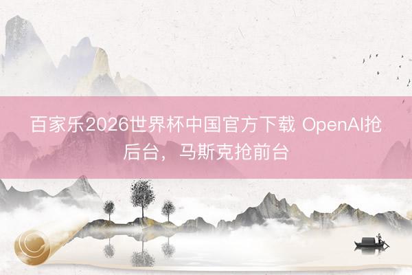 百家乐2026世界杯中国官方下载 OpenAI抢后台，马斯克抢前台