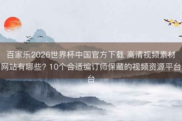 百家乐2026世界杯中国官方下载 高清视频素材网站有哪些? 10个合适编订师保藏的视频资源平台
